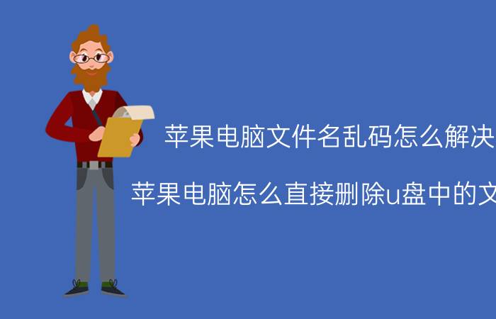 苹果电脑文件名乱码怎么解决 苹果电脑怎么直接删除u盘中的文件？